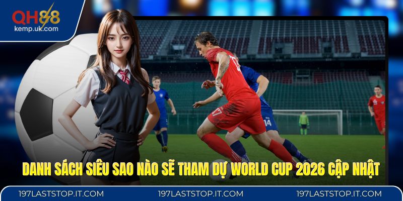 Danh sách siêu sao nào sẽ tham dự World Cup 2026 cập nhật
