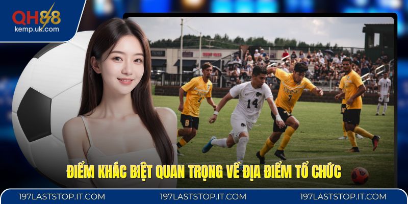 Điểm khác biệt quan trọng về địa điểm tổ chức