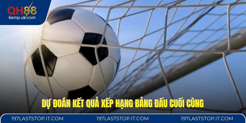 Dự đoán kết quả xếp hạng bảng đấu cuối cùng