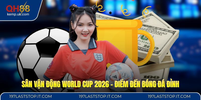 Sân Vận Động World Cup 2026 - Điểm Đến Bóng Đá Đỉnh