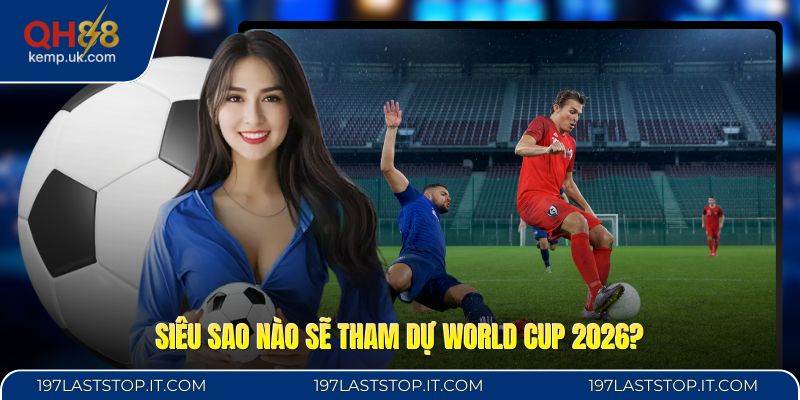 Siêu Sao Nào Sẽ Tham Dự World Cup 2026? - Danh Sách HOT