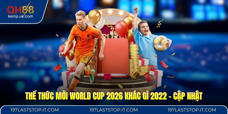 Thể Thức Mới World Cup 2026 Khác Gì 2022 - Cập Nhật