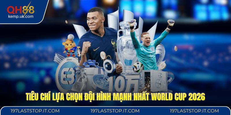 Tiêu chí lựa chọn đội hình mạnh nhất World Cup 2026