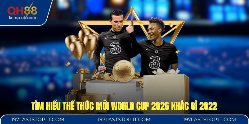 Tìm hiểu thể thức mới World Cup 2026 khác gì 2022